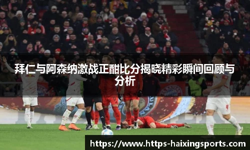 拜仁与阿森纳激战正酣比分揭晓精彩瞬间回顾与分析