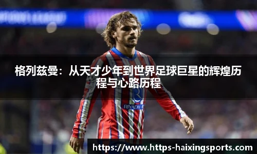 格列兹曼：从天才少年到世界足球巨星的辉煌历程与心路历程