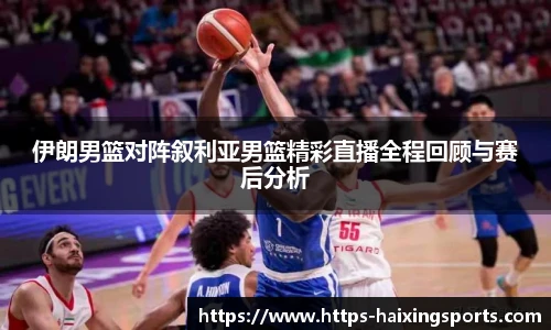 伊朗男篮对阵叙利亚男篮精彩直播全程回顾与赛后分析